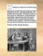 Remarks On Dr. Cheyne's Essay. Of Health And Long Life. Wherein Some Of The Doctor's Notorious Contradictions, And False Reasonings Are Laid Open. Tog di Fellow of the Royal Society edito da Gale Ecco, Print Editions