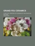 Grand Feu Ceramics; A Practical Treatise on the Making of Fine Porcelain and Gres di Taxile Doat edito da Rarebooksclub.com