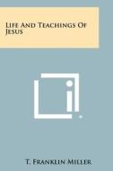 Life and Teachings of Jesus di T. Franklin Miller edito da Literary Licensing, LLC