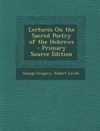 Lectures on the Sacred Poetry of the Hebrews - Primary Source Edition di George Gregory, Robert Lowth edito da Nabu Press