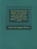 The Practical Fisherman: Dealing with the Natural History, the Legendary Lore, the Capture of British Freshwater Fish, and Tackle and Tackle Ma di John Harrington Keene edito da Nabu Press