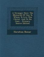 A Stranger Here: The Memorial of One to Whom to Live Was Christ, and to Die Gain di Horatius Bonar edito da Nabu Press