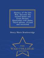 History of the Late War, Between the United States and Great Britain. Illustrated with Plates. Third Edition, Revised an di Henry Marie Brackenridge edito da WAR COLLEGE SERIES