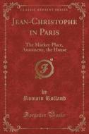 Jean-christophe In Paris The Market-place Antoinette A The House (classic Reprint) di Romain Rolland edito da Forgotten Books