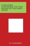 A Discourse Concerning the True Notion of the Lord's Supper di R. Cudworth edito da Literary Licensing, LLC