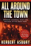 All Around the Town: Murder, Scandal, Riot and Mayhem in Old New York di Herbert Asbury edito da Basic Books (AZ)