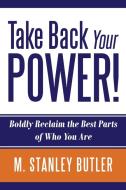 Take Back Your POWER!  Boldly Reclaim The Best Parts of Who You Are di M. Stanley Butler edito da M Stanley Enterprise & Ventures, LLC