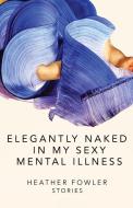 Elegantly Naked In My Sexy Mental Illnes di HEATHER FOWLER edito da Lightning Source Uk Ltd