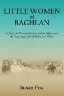 Little Women of Baghlan: The Story of a Nursing School for Girls in Afghanistan, the Peace Corps, and Life Before the Taliban di Susan Fox edito da Peace Corps Writers