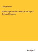 Mittheilungen aus dem Leben der Herzoge zu Sachsen Meiningen di Ludwig Bechstein edito da Anatiposi Verlag
