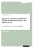 Aggressives Verhalten von Schülern als Auslöser für eine Umschulung in ein Förderzentrum di Adelheid Venter edito da GRIN Verlag
