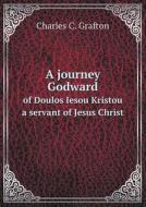 A Journey Godward Of Doulos Iesou Kristou A Servant Of Jesus Christ di Charles C Grafton edito da Book On Demand Ltd.