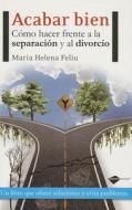 Acabar Bien: Como Hacer Frente a la Separacion y al Divorcio = End Well di Maria Helena Feliu edito da Plataforma Editorial