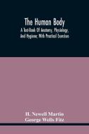 The Human Body; A Text-Book Of Anatomy, Physiology, And Hygiene; With Practical Exercises di H. Newell Martin, George Wells Fitz edito da Alpha Editions