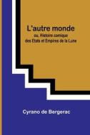 L'autre monde; ou, Histoire comique des Etats et Empires de la Lune di Cyrano De Bergerac edito da Alpha Editions