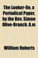 The Looker-on, A Periodical Paper, By The Rev. Simon Olive-branch, A.m. di William Roberts edito da General Books Llc