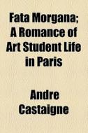 Fata Morgana; A Romance Of Art Student Life In Paris di Andre Castaigne edito da General Books Llc