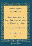 Archives de la Soci't' Am'ricaine de France, 1889, Vol. 7: Reconnue Par Arr't' Minist'riel (Classic Reprint) di Ernest LeRoux edito da Forgotten Books