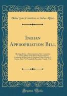 Indian Appropriation Bill: Hearings Before a Subcommittee of the Committee on Indian Affairs of the House Representatives, Consisting of Hon. Joh di United State Committee on India Affairs edito da Forgotten Books