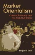 Market Orientalism: Cultural Economy and the Arab Gulf States di Benjamin Smith edito da SYRACUSE UNIV PR