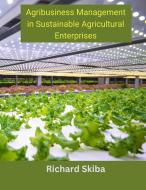 Agribusiness Management in Sustainable Agricultural Enterprises di Richard Skiba edito da After Midnight Publishing