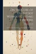 On the Cure of Club-Foot Without Cutting Tendons: And On Certain New Methods of Treating Other Deformities di Richard Barwell edito da LEGARE STREET PR