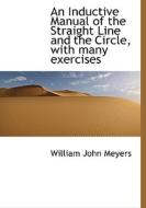 An Inductive Manual Of The Straight Line And The Circle, With Many Exercises di William John Meyers edito da Bibliolife