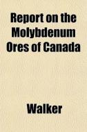 Report On The Molybdenum Ores Of Canada di Lawrie Walker edito da General Books
