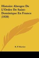 Histoire Abregee de L'Ordre de Saint-Dominique En France (1920) di R. P. Mortier edito da Kessinger Publishing