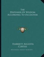 The Dispenser of Wisdom According to Occultism di Harriette Augusta Curtiss edito da Kessinger Publishing