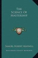 The Science of Mastership di Samuel Robert Maxwell edito da Kessinger Publishing