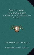 Wells and Glastonbury: A Historical and Topographical Account di Thomas Scott Holmes edito da Kessinger Publishing