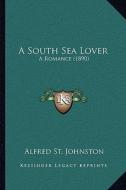A South Sea Lover a South Sea Lover: A Romance (1890) a Romance (1890) di Alfred St Johnston edito da Kessinger Publishing