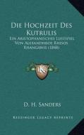 Die Hochzeit Des Kutrulis: Ein Aristophanisches Lustspiel Von Alexandhros Rhisos Rhangawis (1848) di D. H. Sanders edito da Kessinger Publishing
