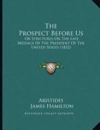 The Prospect Before Us: Or Strictures on the Late Message of the President of the United States (1832) di Aristides, James Hamilton edito da Kessinger Publishing