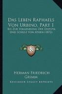 Das Leben Raphaels Von Urbino, Part 1: Bis Zur Vollendung Der Disputa Und Schule Von Athen (1872) di Herman Friedrich Grimm edito da Kessinger Publishing