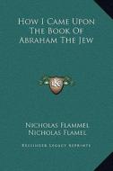 How I Came Upon the Book of Abraham the Jew di Nicholas Flammel, Nicholas Flamel edito da Kessinger Publishing