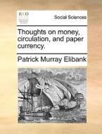 Thoughts On Money, Circulation, And Paper Currency. di Patrick Murray Elibank edito da Gale Ecco, Print Editions