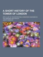 A Short History Of The Tower Of London; With A List Of The Interesting Curiosities Contained In The Armories And Regalia di Joseph Wheeler edito da Theclassics.us
