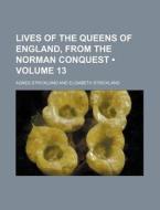 Lives Of The Queens Of England, From The Norman Conquest (volume 13) di Agnes Strickland edito da General Books Llc