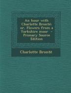 An Hour with Charlotte Bronte; Or, Flowers from a Yorkshire Moor - Primary Source Edition di Charlotte Bronte edito da Nabu Press