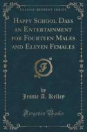 Happy School Days An Entertainment For Fourteen Males And Eleven Females (classic Reprint) di Jessie A Kelley edito da Forgotten Books