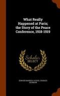 What Really Happened At Paris; The Story Of The Peace Conference, 1918-1919 di Edward Mandell House, Charles Seymour edito da Arkose Press