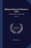 Military History of Ulysses S. Grant: From April, 1861, to April, 1865; Volume 1 di Adam Badeau edito da CHIZINE PUBN