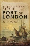 The History of the Port of London: A Vast Emporium of All Nations di Peter Stone edito da PEN & SWORD HISTORY