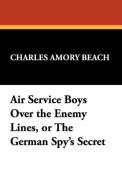 Air Service Boys Over the Enemy Lines, or the German Spy's Secret di Charles Amory Beach edito da Wildside Press