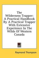 The Wilderness Trapper: A Practical Handbook by a Practical Trapper with Extensive Experience in the Wilds of Western Canada di Raymond Thompson edito da Kessinger Publishing