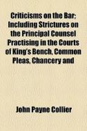 Criticisms On The Bar; Including Strictures On The Principal Counsel Practising In The Courts Of King's Bench, Common Pleas, Chancery And di John Payne Collier edito da General Books Llc