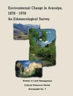 Environmental Change in Aravaipa, 1870-1970: An Ethnoecological Survey di U. S. Department of the Interior, Bureau of Land Management edito da Createspace