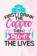 First I Drink the Coffee Then I Save the Lives: Nurse Lined Notebook and Journal Composition Book Diary di Nurses Journals edito da INDEPENDENTLY PUBLISHED